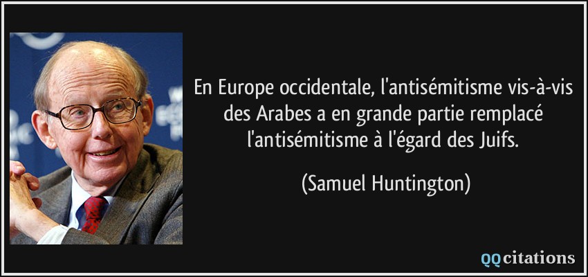 En Europe occidentale, l'antisémitisme vis-à-vis des Arabes a en grande partie remplacé l'antisémitisme à l'égard des Juifs.  - Samuel Huntington
