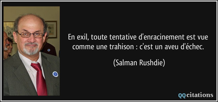 En exil, toute tentative d'enracinement est vue comme une trahison : c'est un aveu d'échec.  - Salman Rushdie