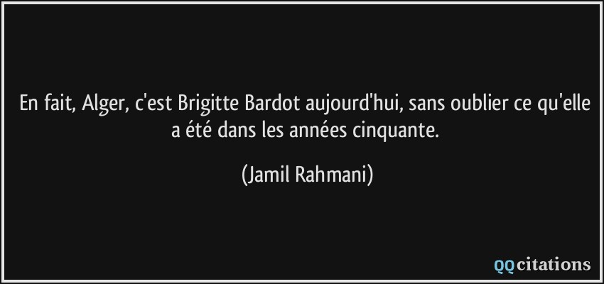 En fait, Alger, c'est Brigitte Bardot aujourd'hui, sans oublier ce qu'elle a été dans les années cinquante.  - Jamil Rahmani