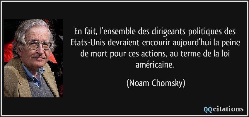 En fait, l'ensemble des dirigeants politiques des Etats-Unis devraient encourir aujourd'hui la peine de mort pour ces actions, au terme de la loi américaine.  - Noam Chomsky
