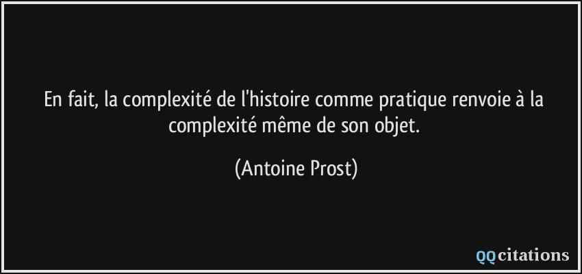 En fait, la complexité de l'histoire comme pratique renvoie à la complexité même de son objet.  - Antoine Prost