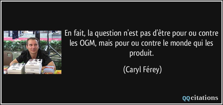 En fait, la question n'est pas d'être pour ou contre les OGM, mais pour ou contre le monde qui les produit.  - Caryl Férey