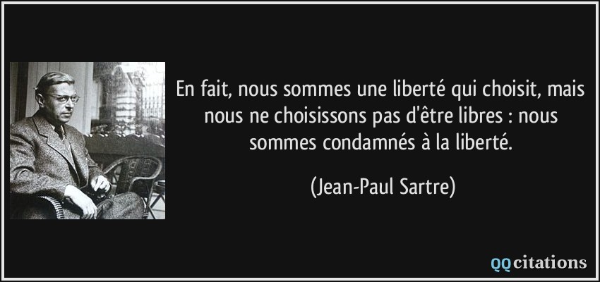 En fait, nous sommes une liberté qui choisit, mais nous ne choisissons pas d'être libres : nous sommes condamnés à la liberté.  - Jean-Paul Sartre