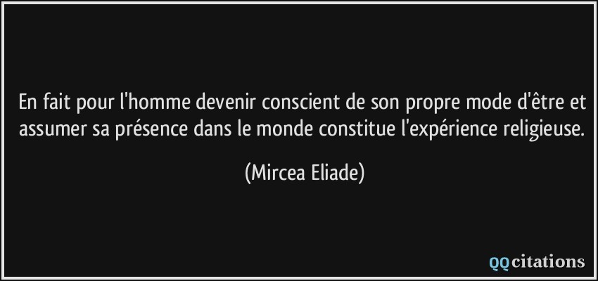 En fait pour l'homme devenir conscient de son propre mode d'être et assumer sa présence dans le monde constitue l'expérience religieuse.  - Mircea Eliade