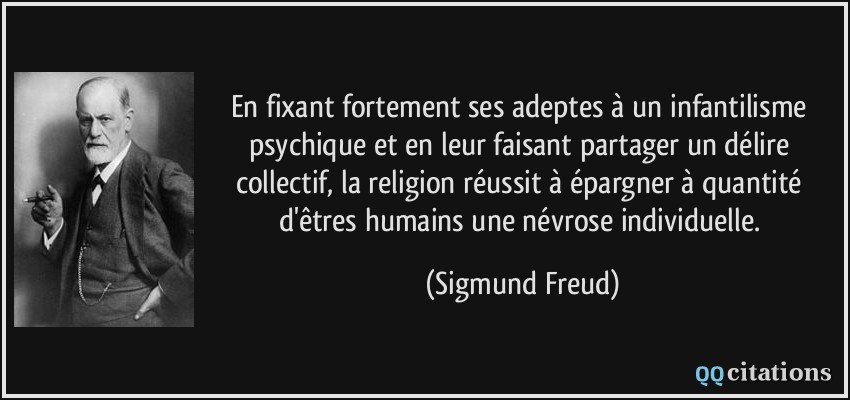 En fixant fortement ses adeptes à un infantilisme psychique et en leur faisant partager un délire collectif, la religion réussit à épargner à quantité d'êtres humains une névrose individuelle.  - Sigmund Freud