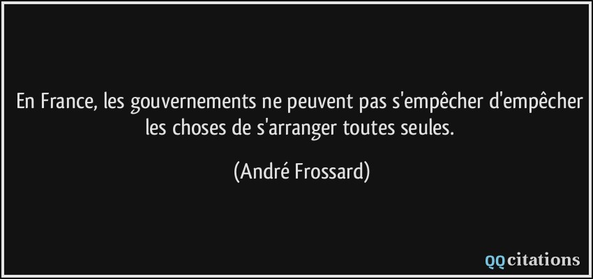 En France, les gouvernements ne peuvent pas s'empêcher d'empêcher les choses de s'arranger toutes seules.  - André Frossard