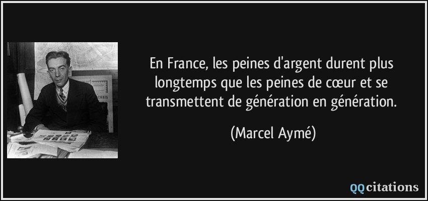 En France, les peines d'argent durent plus longtemps que les peines de cœur et se transmettent de génération en génération.  - Marcel Aymé