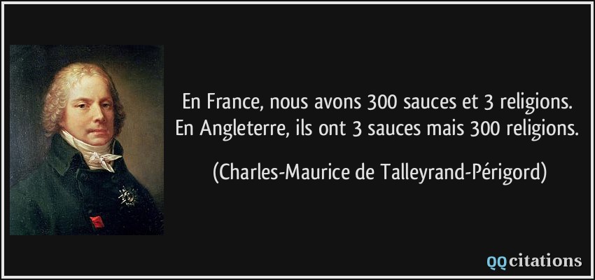 En France, nous avons 300 sauces et 3 religions. En Angleterre, ils ont 3 sauces mais 300 religions.  - Charles-Maurice de Talleyrand-Périgord
