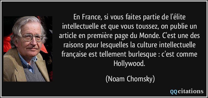 En France, si vous faites partie de l'élite intellectuelle et que vous toussez, on publie un article en première page du Monde. C'est une des raisons pour lesquelles la culture intellectuelle française est tellement burlesque : c'est comme Hollywood.  - Noam Chomsky