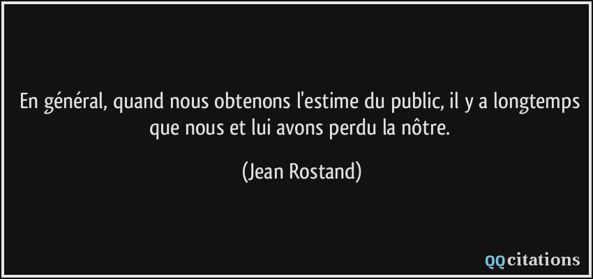 En général, quand nous obtenons l'estime du public, il y a longtemps que nous et lui avons perdu la nôtre.  - Jean Rostand