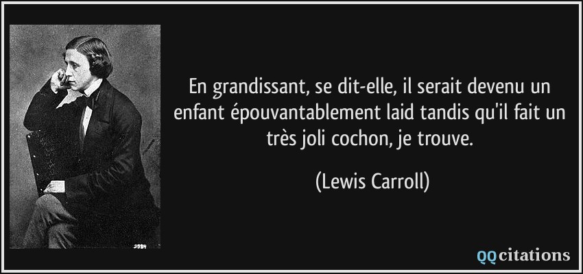 En grandissant, se dit-elle, il serait devenu un enfant épouvantablement laid tandis qu'il fait un très joli cochon, je trouve.  - Lewis Carroll