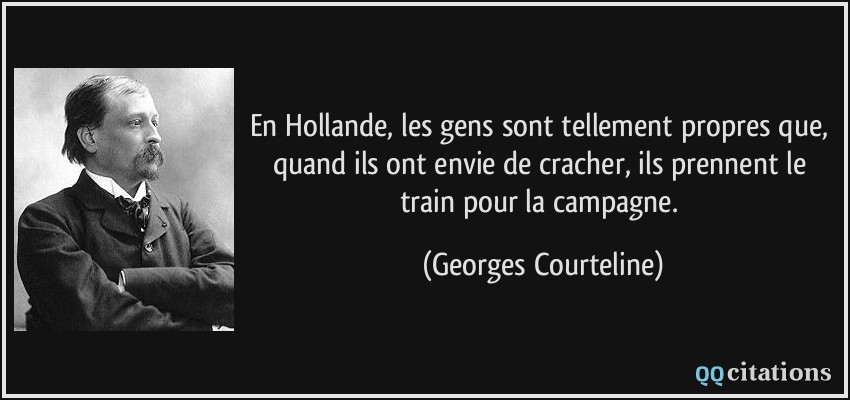En Hollande, les gens sont tellement propres que, quand ils ont envie de cracher, ils prennent le train pour la campagne.  - Georges Courteline