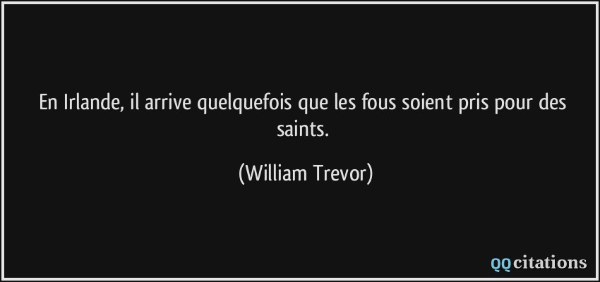 En Irlande, il arrive quelquefois que les fous soient pris pour des saints.  - William Trevor