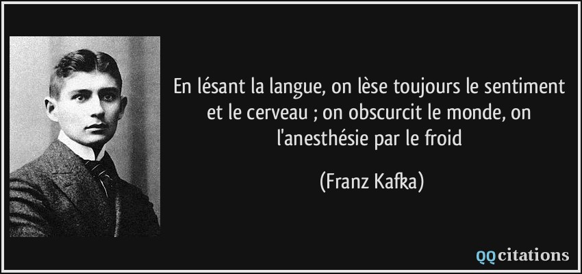 En lésant la langue, on lèse toujours le sentiment et le cerveau ; on obscurcit le monde, on l'anesthésie par le froid  - Franz Kafka
