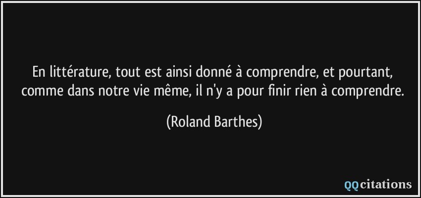En littérature, tout est ainsi donné à comprendre, et pourtant, comme dans notre vie même, il n'y a pour finir rien à comprendre.  - Roland Barthes