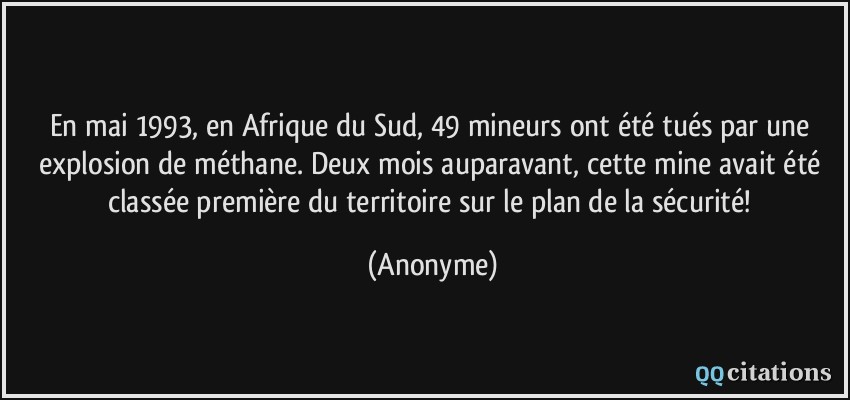 En mai 1993, en Afrique du Sud, 49 mineurs ont été tués par une explosion de méthane. Deux mois auparavant, cette mine avait été classée première du territoire sur le plan de la sécurité!  - Anonyme