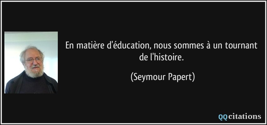 En matière d'éducation, nous sommes à un tournant de l'histoire.  - Seymour Papert
