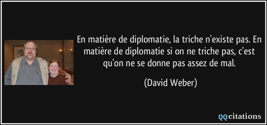 En matière de diplomatie, la triche n'existe pas. En matière de diplomatie si on ne triche pas, c'est qu'on ne se donne pas assez de mal.  - David Weber
