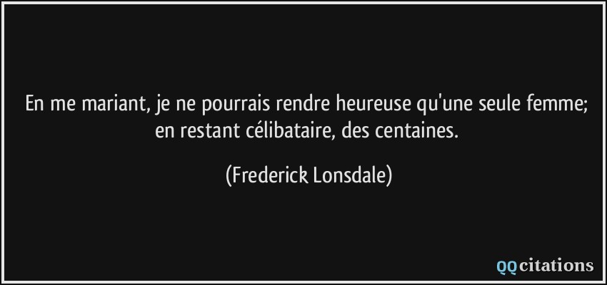 En me mariant, je ne pourrais rendre heureuse qu'une seule femme; en restant célibataire, des centaines.  - Frederick Lonsdale