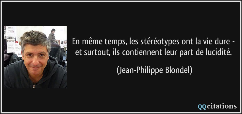 En même temps, les stéréotypes ont la vie dure - et surtout, ils contiennent leur part de lucidité.  - Jean-Philippe Blondel