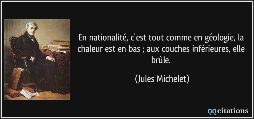 En nationalité, c'est tout comme en géologie, la chaleur est en bas ; aux couches inférieures, elle brûle.  - Jules Michelet