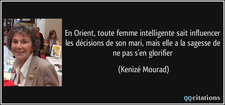 En Orient, toute femme intelligente sait influencer les décisions de son mari, mais elle a la sagesse de ne pas s'en glorifier  - Kenizé Mourad