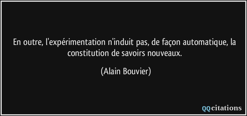 En outre, l'expérimentation n'induit pas, de façon automatique, la constitution de savoirs nouveaux.  - Alain Bouvier
