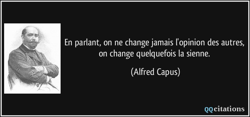 En parlant, on ne change jamais l'opinion des autres, on change quelquefois la sienne.  - Alfred Capus