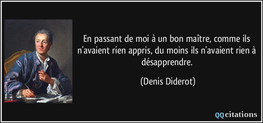 En passant de moi à un bon maître, comme ils n'avaient rien appris, du moins ils n'avaient rien à désapprendre.  - Denis Diderot