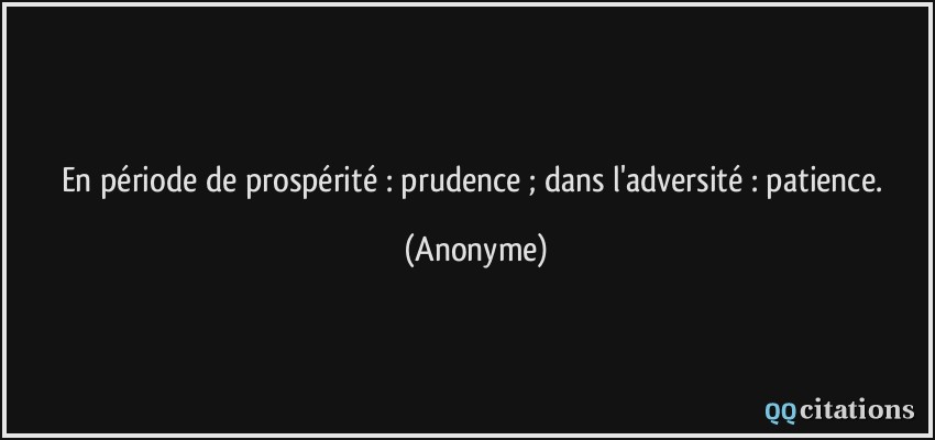 En période de prospérité : prudence ; dans l'adversité : patience.  - Anonyme