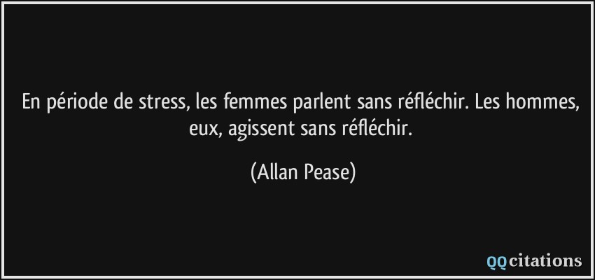 En période de stress, les femmes parlent sans réfléchir. Les hommes, eux, agissent sans réfléchir.  - Allan Pease