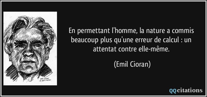 En permettant l'homme, la nature a commis beaucoup plus qu'une erreur de calcul : un attentat contre elle-même.  - Emil Cioran