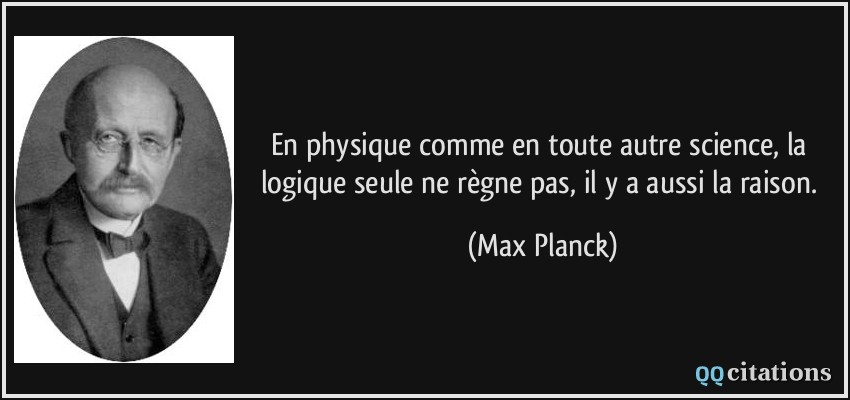En physique comme en toute autre science, la logique seule ne règne pas, il y a aussi la raison.  - Max Planck