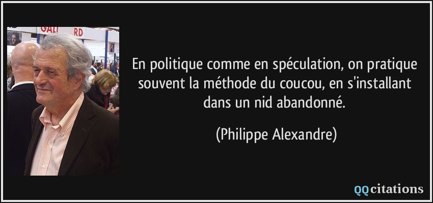 En politique comme en spéculation, on pratique souvent la méthode du coucou, en s'installant dans un nid abandonné.  - Philippe Alexandre