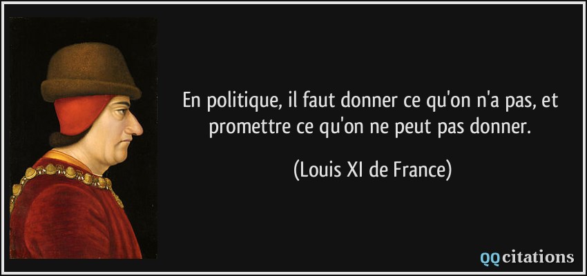 En politique, il faut donner ce qu'on n'a pas, et promettre ce qu'on ne peut pas donner.  - Louis XI de France