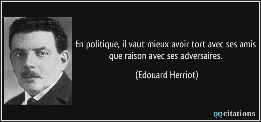 En politique, il vaut mieux avoir tort avec ses amis que raison avec ses adversaires.  - Edouard Herriot