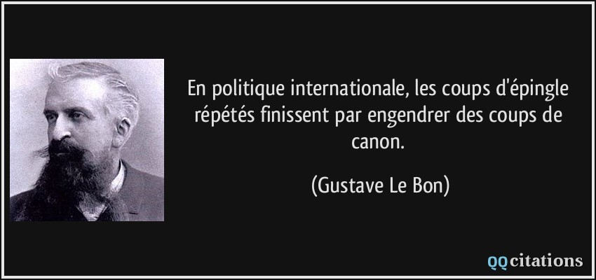 En politique internationale, les coups d'épingle répétés finissent par engendrer des coups de canon.  - Gustave Le Bon