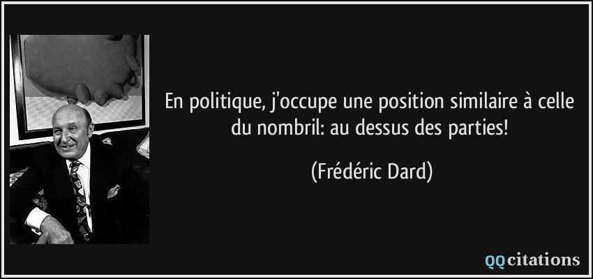En politique, j'occupe une position similaire à celle du nombril: au dessus des parties!  - Frédéric Dard