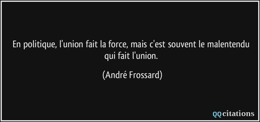En politique, l'union fait la force, mais c'est souvent le malentendu qui fait l'union.  - André Frossard