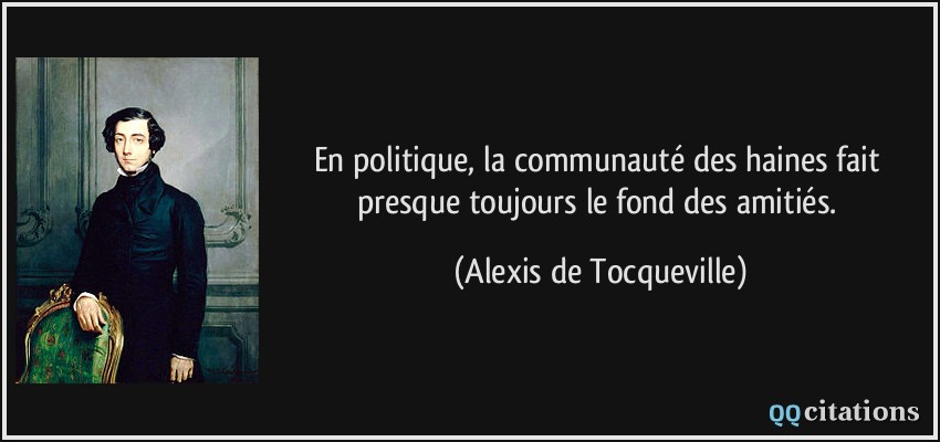 En politique, la communauté des haines fait presque toujours le fond des amitiés.  - Alexis de Tocqueville