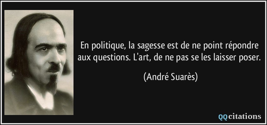 En politique, la sagesse est de ne point répondre aux questions. L'art, de ne pas se les laisser poser.  - André Suarès