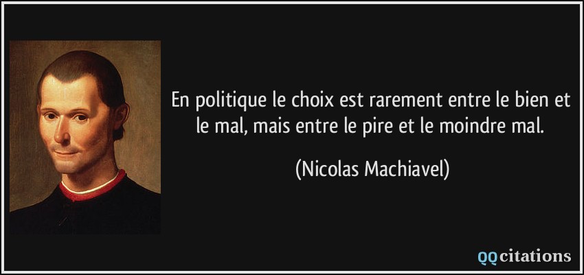En politique le choix est rarement entre le bien et le mal, mais entre le pire et le moindre mal.  - Nicolas Machiavel