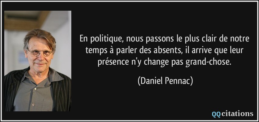 En politique, nous passons le plus clair de notre temps à parler des absents, il arrive que leur présence n'y change pas grand-chose.  - Daniel Pennac