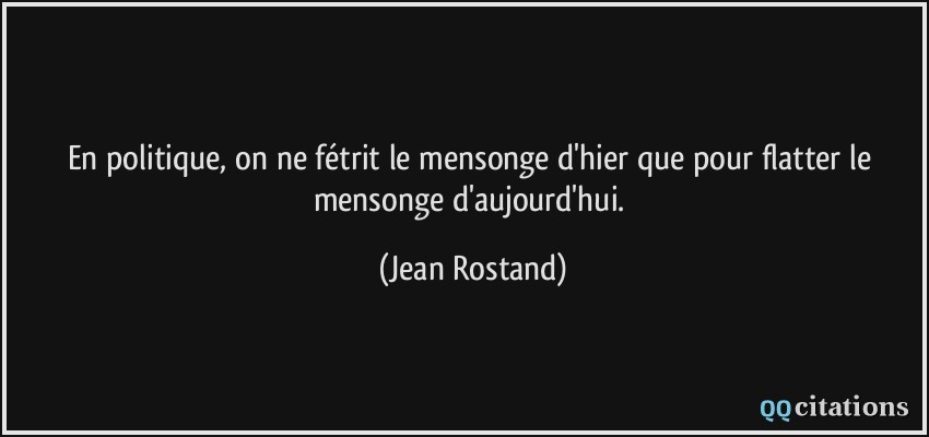 En politique, on ne fétrit le mensonge d'hier que pour flatter le mensonge d'aujourd'hui.  - Jean Rostand
