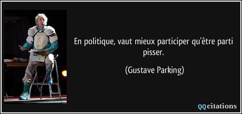 En politique, vaut mieux participer qu'être parti pisser.  - Gustave Parking