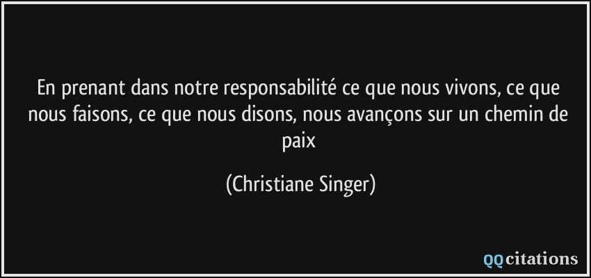 En prenant dans notre responsabilité ce que nous vivons, ce que nous faisons, ce que nous disons, nous avançons sur un chemin de paix  - Christiane Singer
