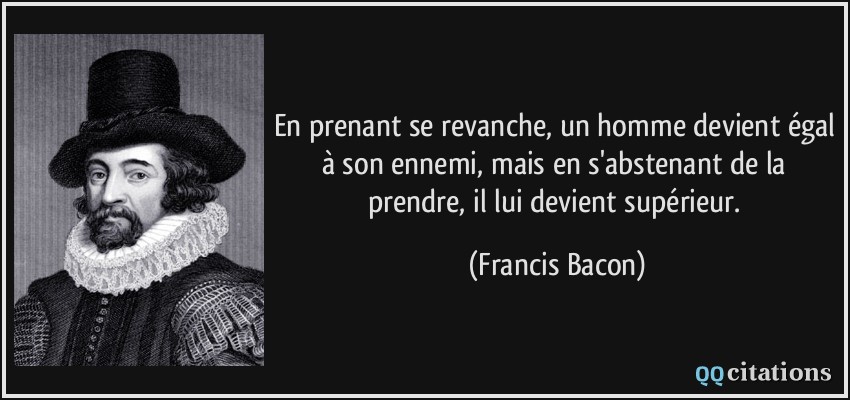 En prenant se revanche, un homme devient égal à son ennemi, mais en s'abstenant de la prendre, il lui devient supérieur.  - Francis Bacon