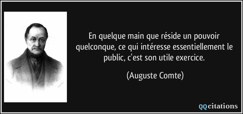 En quelque main que réside un pouvoir quelconque, ce qui intéresse essentiellement le public, c'est son utile exercice.  - Auguste Comte