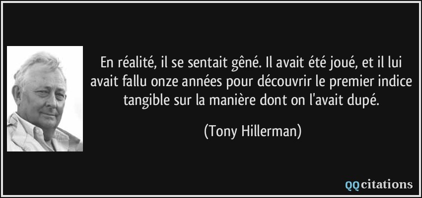 En réalité, il se sentait gêné. Il avait été joué, et il lui avait fallu onze années pour découvrir le premier indice tangible sur la manière dont on l'avait dupé.  - Tony Hillerman