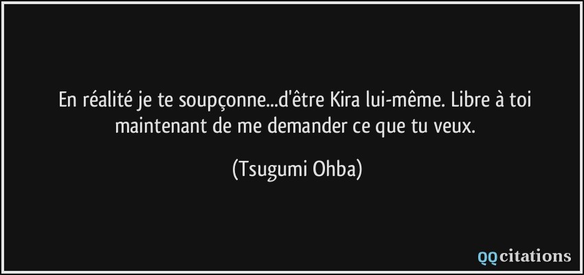 En réalité je te soupçonne...d'être Kira lui-même. Libre à toi maintenant de me demander ce que tu veux.  - Tsugumi Ohba